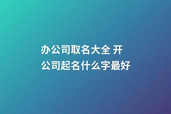 办公司取名大全 开公司起名什么字最好-第1张-公司起名-玄机派